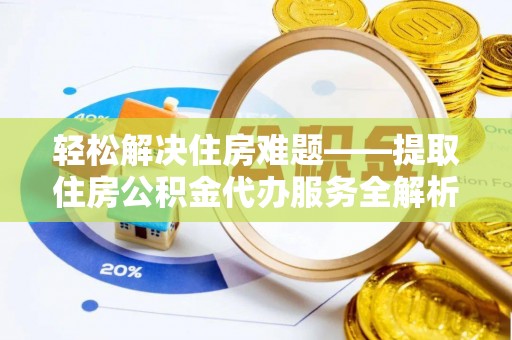 乌日轻松解决住房难题——提取住房公积金代办服务全解析