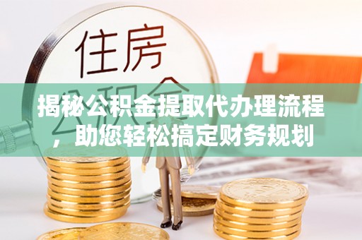 乌日揭秘公积金提取代办理流程，助您轻松搞定财务规划