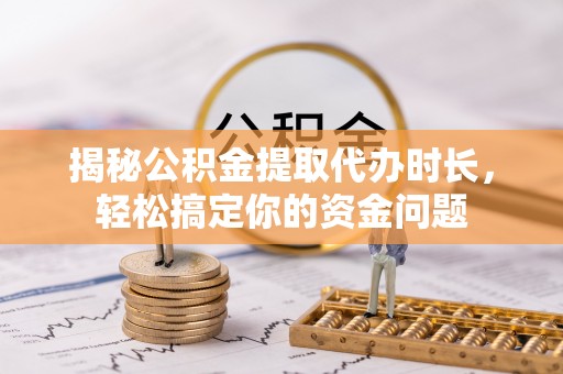 乌日揭秘公积金提取代办时长，轻松搞定你的资金问题