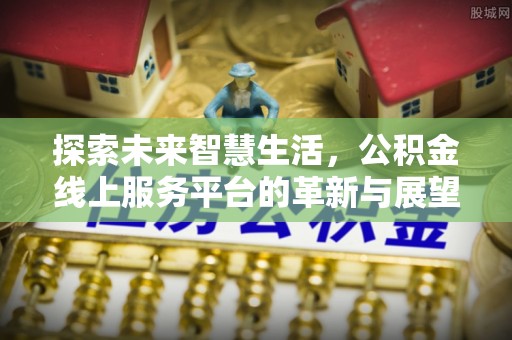 乌日探索未来智慧生活，公积金线上服务平台的革新与展望