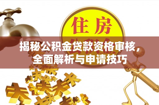 乌日揭秘公积金贷款资格审核，全面解析与申请技巧