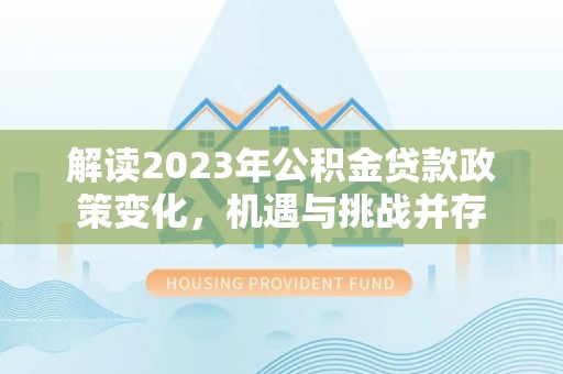 乌日解读2023年公积金贷款政策变化，机遇与挑战并存