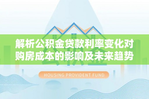 乌日解析公积金贷款利率变化对购房成本的影响及未来趋势