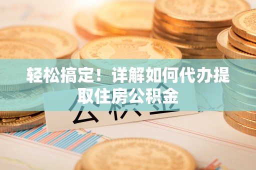 乌日轻松搞定！详解如何代办提取住房公积金