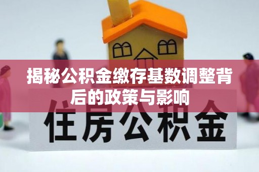 乌日揭秘公积金缴存基数调整背后的政策与影响