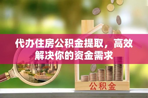 乌日代办住房公积金提取，高效解决你的资金需求