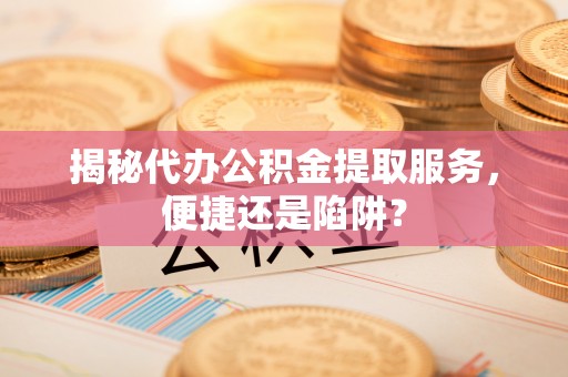 乌日揭秘代办公积金提取服务，便捷还是陷阱？