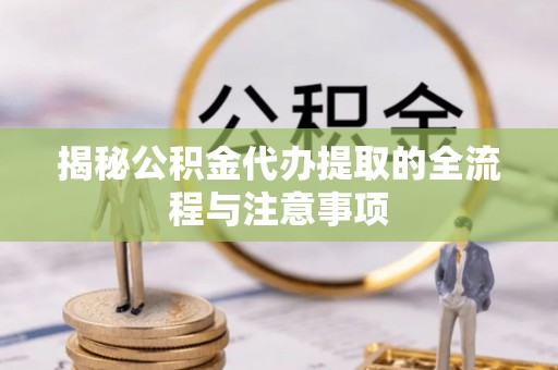 乌日揭秘公积金代办提取的全流程与注意事项