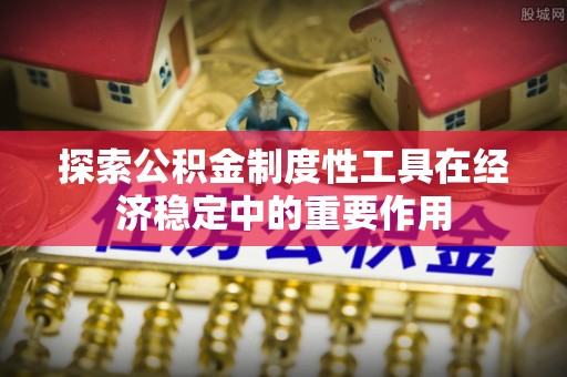 乌日探索公积金制度性工具在经济稳定中的重要作用