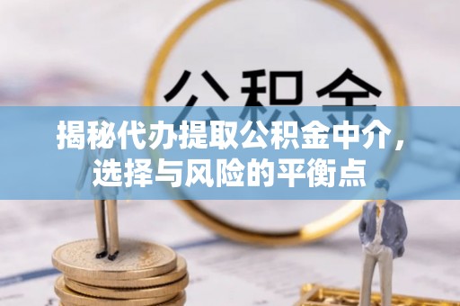 乌日揭秘代办提取公积金中介，选择与风险的平衡点