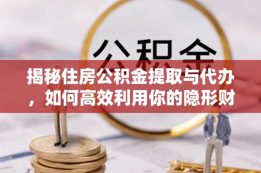 乌日揭秘住房公积金提取与代办，如何高效利用你的隐形财富？