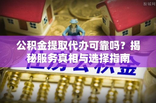 乌日公积金提取代办可靠吗？揭秘服务真相与选择指南