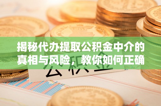 乌日揭秘代办提取公积金中介的真相与风险，教你如何正确操作
