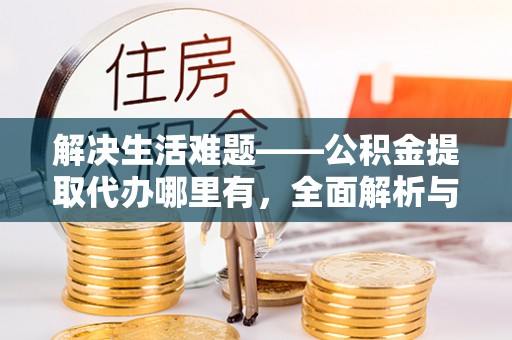 乌日解决生活难题——公积金提取代办哪里有，全面解析与服务推荐