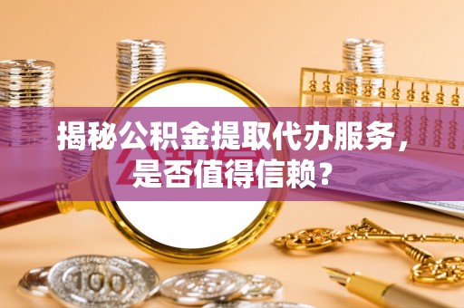 乌日揭秘公积金提取代办服务，是否值得信赖？