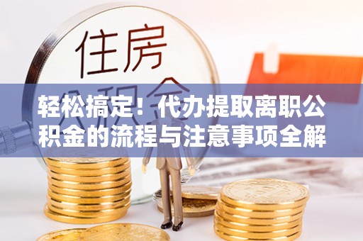 乌日轻松搞定！代办提取离职公积金的流程与注意事项全解析