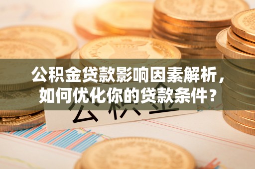 乌日公积金贷款影响因素解析，如何优化你的贷款条件？