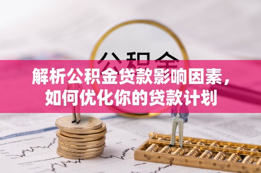 乌日解析公积金贷款影响因素，如何优化你的贷款计划