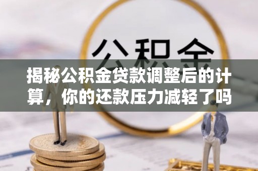 乌日揭秘公积金贷款调整后的计算，你的还款压力减轻了吗？