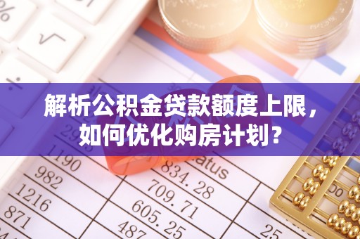 乌日解析公积金贷款额度上限，如何优化购房计划？
