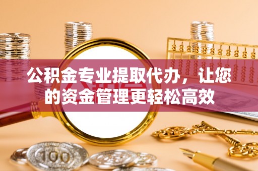 乌日公积金专业提取代办，让您的资金管理更轻松高效