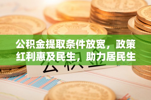 乌日公积金提取条件放宽，政策红利惠及民生，助力居民生活质量提升