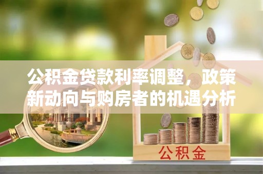 乌日公积金贷款利率调整，政策新动向与购房者的机遇分析