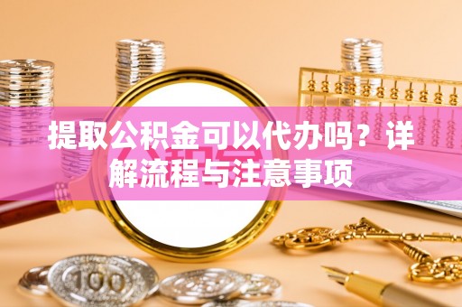 乌日提取公积金可以代办吗？详解流程与注意事项
