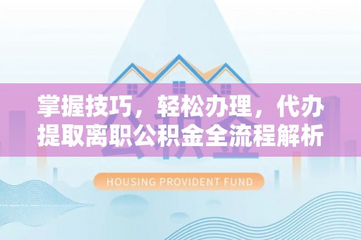 乌日掌握技巧，轻松办理，代办提取离职公积金全流程解析