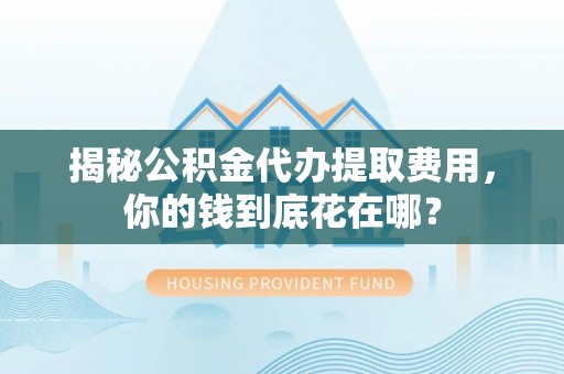 乌日揭秘公积金代办提取费用，你的钱到底花在哪？