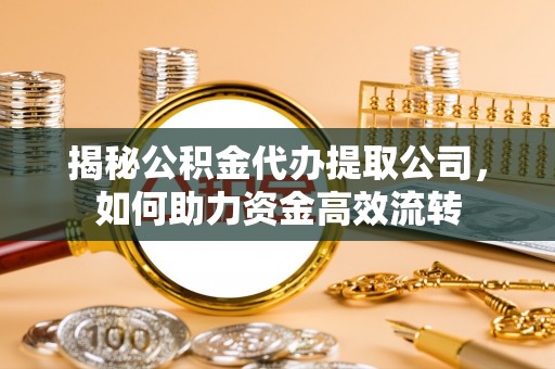 乌日揭秘公积金代办提取公司，如何助力资金高效流转