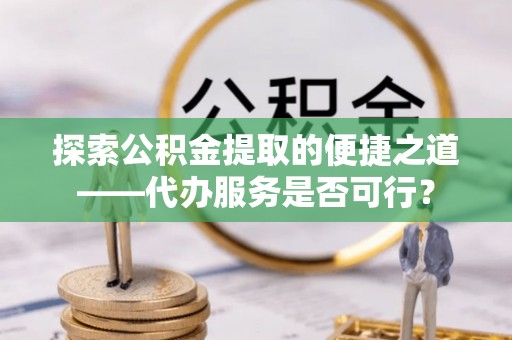 乌日探索公积金提取的便捷之道——代办服务是否可行？