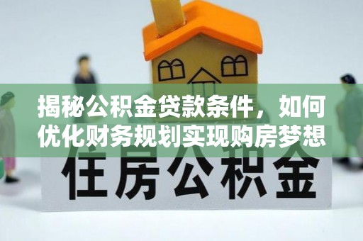 乌日揭秘公积金贷款条件，如何优化财务规划实现购房梦想