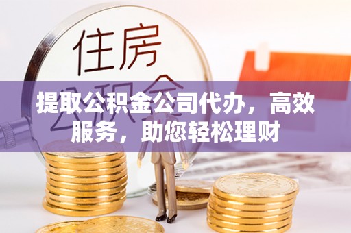 乌日提取公积金公司代办，高效服务，助您轻松理财