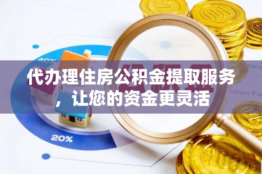 乌日代办理住房公积金提取服务，让您的资金更灵活