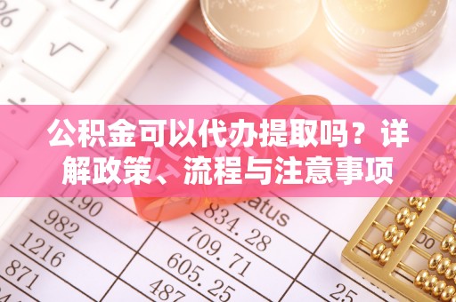 乌日公积金可以代办提取吗？详解政策、流程与注意事项
