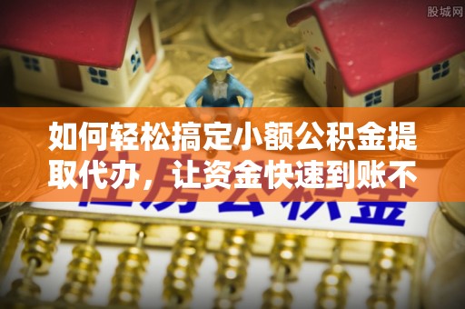 乌日如何轻松搞定小额公积金提取代办，让资金快速到账不是梦