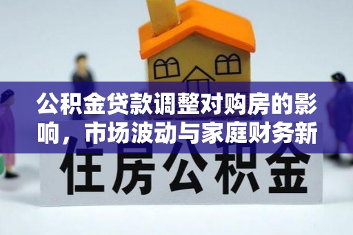 乌日公积金贷款调整对购房的影响，市场波动与家庭财务新趋势
