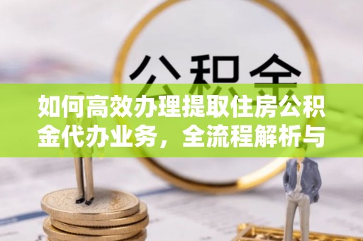乌日如何高效办理提取住房公积金代办业务，全流程解析与实用建议