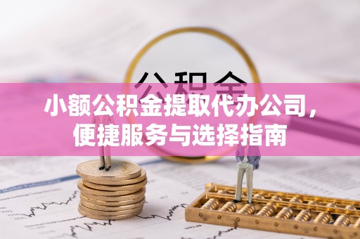 乌日小额公积金提取代办公司，便捷服务与选择指南