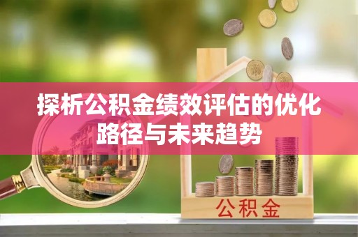 乌日探析公积金绩效评估的优化路径与未来趋势