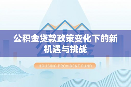 乌日公积金贷款政策变化下的新机遇与挑战