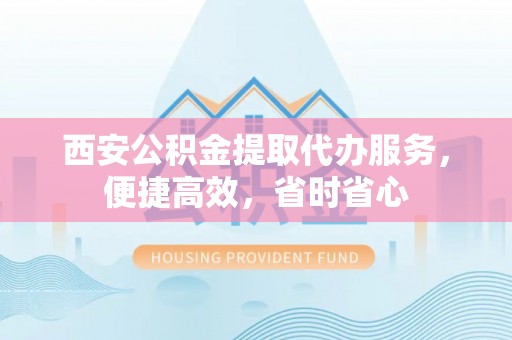 乌日西安公积金提取代办服务，便捷高效，省时省心