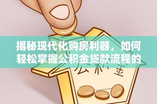 乌日揭秘现代化购房利器，如何轻松掌握公积金贷款流程的每一个细节