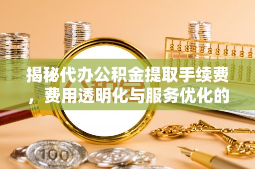 乌日揭秘代办公积金提取手续费，费用透明化与服务优化的关键