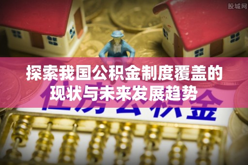 乌日探索我国公积金制度覆盖的现状与未来发展趋势