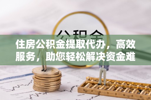 乌日住房公积金提取代办，高效服务，助您轻松解决资金难题