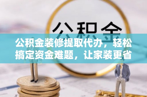 乌日公积金装修提取代办，轻松搞定资金难题，让家装更省心