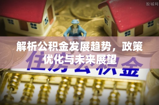 乌日解析公积金发展趋势，政策优化与未来展望