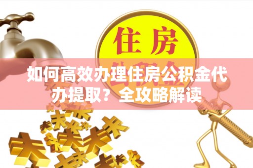 乌日如何高效办理住房公积金代办提取？全攻略解读